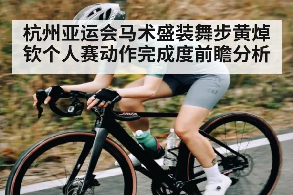 杭州亚运会马术盛装舞步黄焯钦个人赛动作完成度前瞻分析