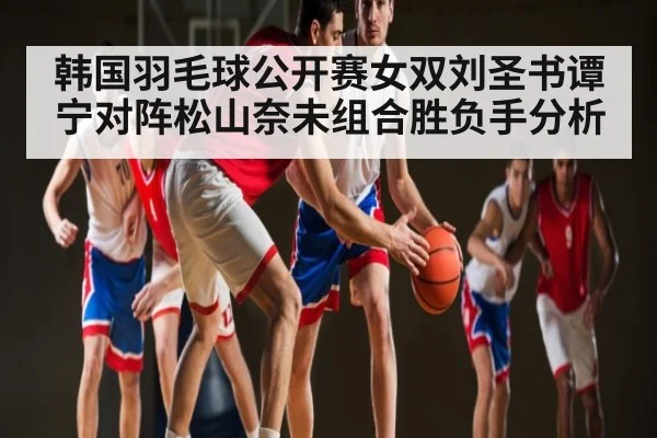 韩国羽毛球公开赛女双刘圣书谭宁对阵松山奈未组合胜负手分析