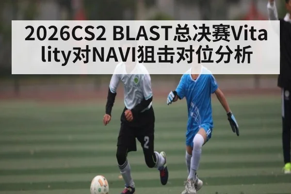 2026CS2 BLAST总决赛Vitality对NAVI狙击对位分析
