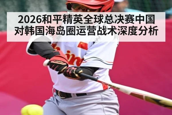 2026和平精英全球总决赛中国对韩国海岛圈运营战术深度分析