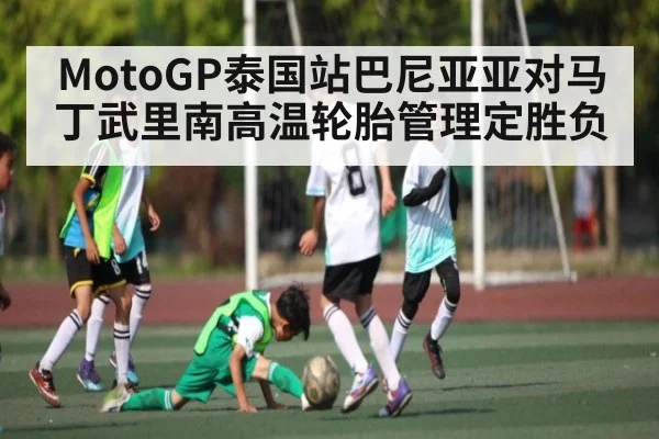 MotoGP泰国站巴尼亚亚对马丁武里南高温轮胎管理定胜负